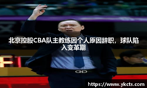 北京控股CBA队主教练因个人原因辞职，球队陷入变革期