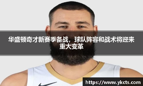 华盛顿奇才新赛季备战，球队阵容和战术将迎来重大变革