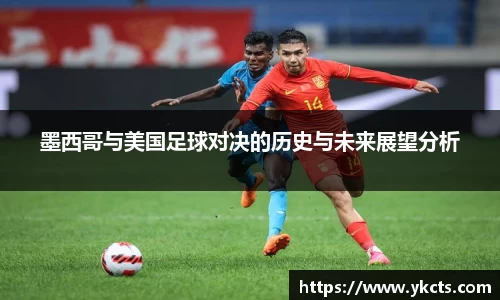 墨西哥与美国足球对决的历史与未来展望分析